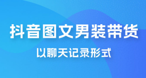 抖音图文男装带货新玩法：主以聊天记录形式，无脑操作轻松月入过万-虎哥说创业