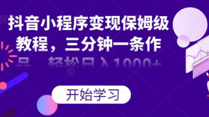 抖音小程序变现保姆级教程，三分钟一条作品，轻松日入1000+-虎哥说创业