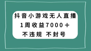 抖音小游戏无人直播，不违规不封号 1 周收益 7000+，官方流量扶持-虎哥说创业