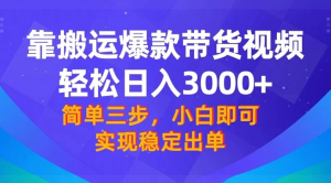 靠搬运爆款带货视频，轻松日入 3000+，终极 3.0 玩法，保姆式教学，简单三步，小白即可实现稳定出单-虎哥说创业