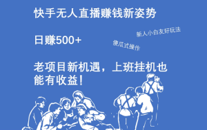 快手无人直播赚钱新姿势，日赚500+ 老项目新机遇，上班挂机也能有收益！-虎哥说创业