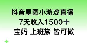 抖音星图小游戏直播，7天收入1500+，宝妈上班族皆可做-虎哥说创业