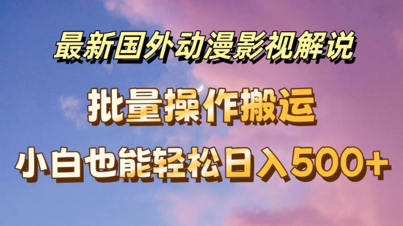 最新国外动漫影视解说，批量下载自动翻译，小白也能轻松日入500+-虎哥说创业